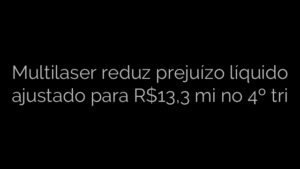 ​Multilaser reduz prejuízo líquido ajustado para R$13,3 mi no 4º tri 